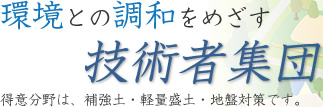 環境と調和をめざす技術者集団 得意分野は、補強土、軽量盛土、地盤対策です。